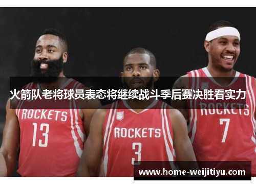 火箭队老将球员表态将继续战斗季后赛决胜看实力
