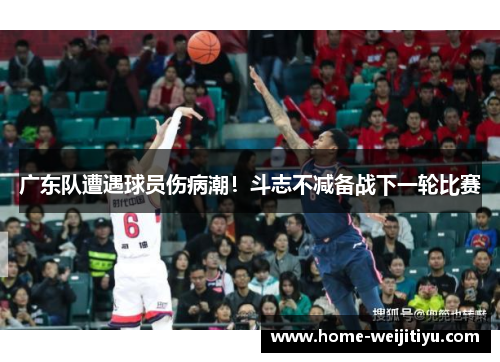 广东队遭遇球员伤病潮！斗志不减备战下一轮比赛