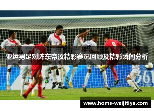 亚运男足对阵东帝汶精彩赛况回顾及精彩瞬间分析