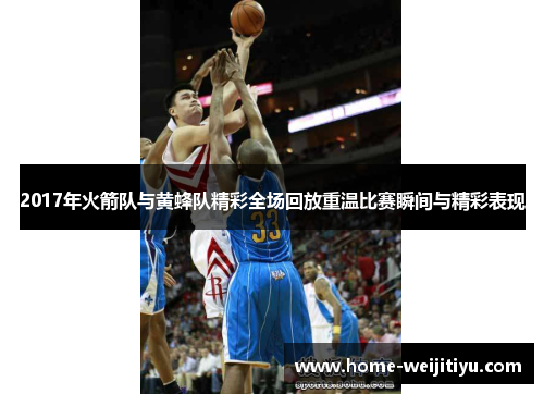2017年火箭队与黄蜂队精彩全场回放重温比赛瞬间与精彩表现