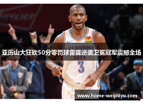 亚历山大狂砍50分零罚球雷霆逆袭卫冕冠军震撼全场